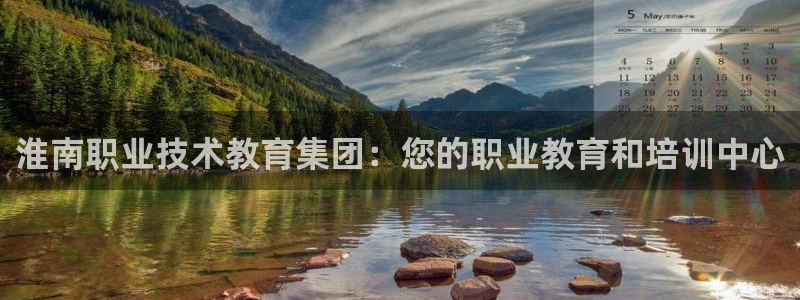 j9国际官网|淮南职业技术教育集团：您的职业教育和培训中心