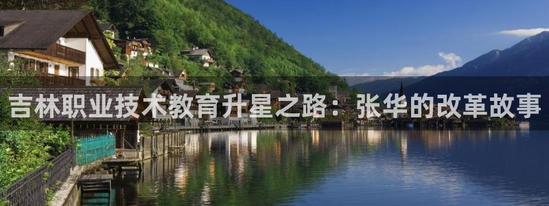 j9九游会官网登录入口|吉林职业技术教育升星之路：张华的改革故事