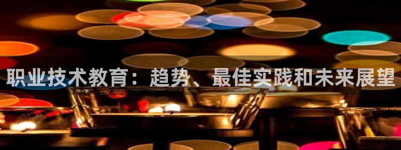 j9com九游会|职业技术教育：趋势、最佳实践和未来展望