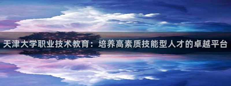 j9国际官网|天津大学职业技术教育：培养高素质技能型人才的卓越平台